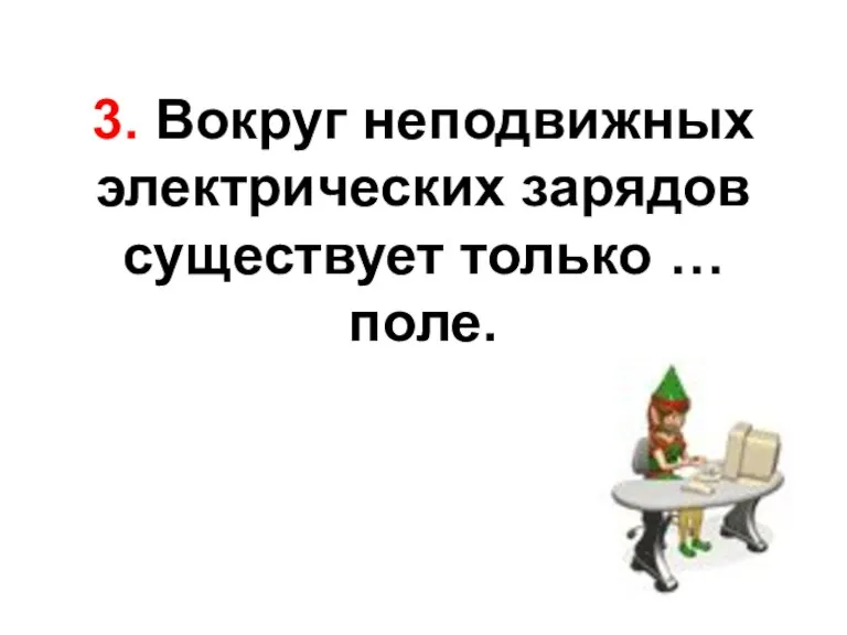 3. Вокруг неподвижных электрических зарядов существует только … поле.