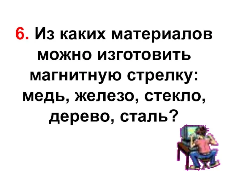 6. Из каких материалов можно изготовить магнитную стрелку: медь, железо, стекло, дерево, сталь?