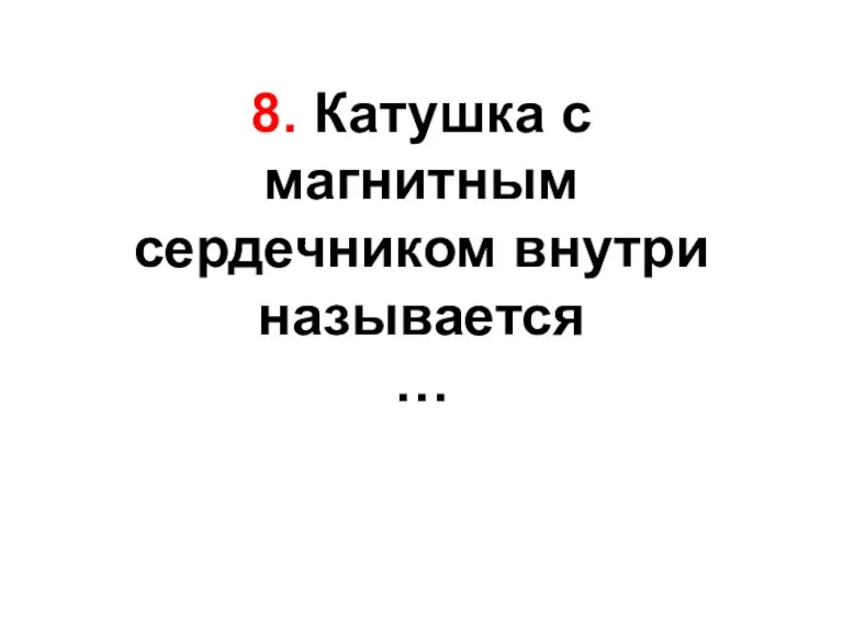 8. Катушка с магнитным сердечником внутри называется …