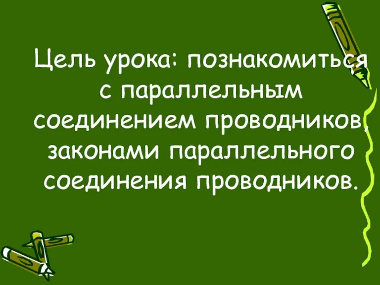 Цель урока: познакомиться с параллельным соединением проводников, законами параллельного соединения проводников.