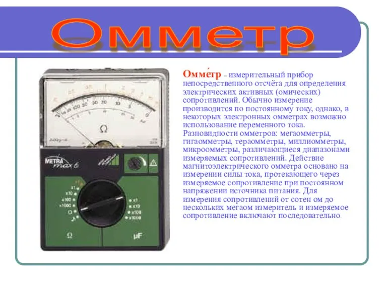Омме́тр – измерительный прибор непосредственного отсчёта для определения электрических активных (омических) сопротивлений.