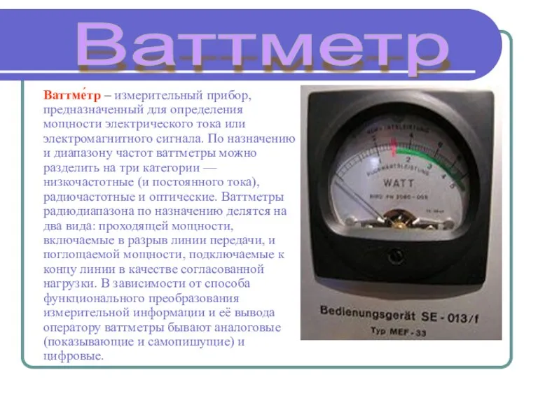 Ваттме́тр – измерительный прибор, предназначенный для определения мощности электрического тока или электромагнитного