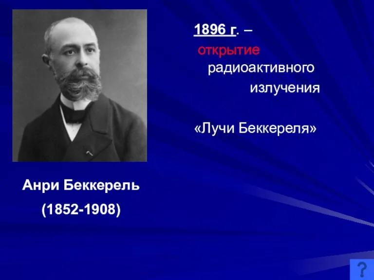 1896 г. – открытие радиоактивного излучения «Лучи Беккереля» Анри Беккерель (1852-1908)