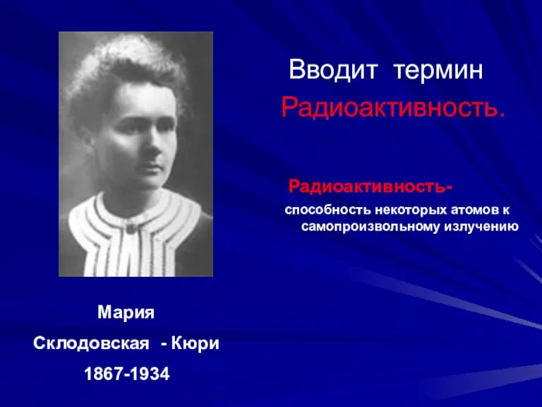 Вводит термин Радиоактивность. Радиоактивность- способность некоторых атомов к самопроизвольному излучению Мария Склодовская - Кюри 1867-1934