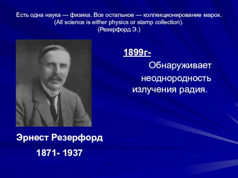 1899г- Обнаруживает неоднородность излучения радия. Эрнест Резерфорд 1871- 1937 Есть одна наука