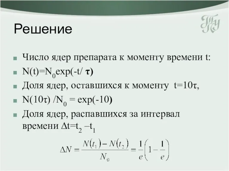 Решение Число ядер препарата к моменту времени t: N(t)=N0exp(-t/ τ) Доля ядер,