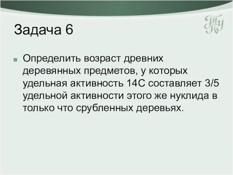 Задача 6 Определить возраст древних деревянных предметов, у которых удельная активность 14С