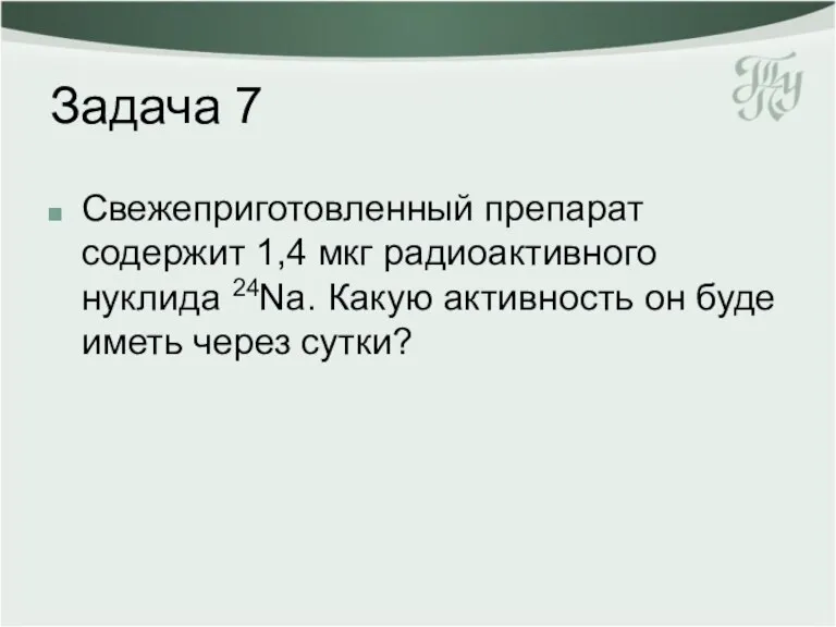 Задача 7 Свежеприготовленный препарат содержит 1,4 мкг радиоактивного нуклида 24Nа. Какую активность