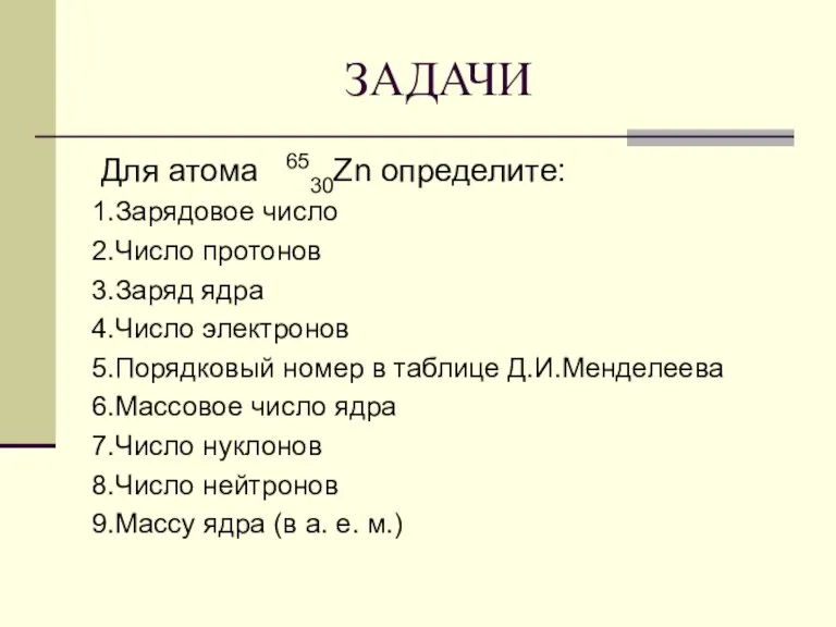 ЗАДАЧИ Для атома 6530Zn определите: 1.Зарядовое число 2.Число протонов 3.Заряд ядра 4.Число