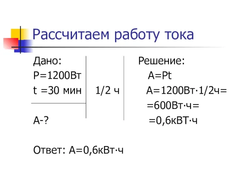 Рассчитаем работу тока Дано: Решение: Р=1200Вт А=Рt t =30 мин 1/2 ч