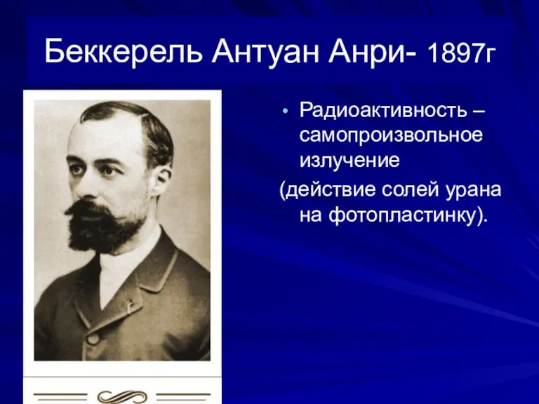 Беккерель Антуан Анри- 1897г Радиоактивность – самопроизвольное излучение (действие солей урана на фотопластинку).