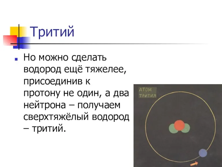 Тритий Но можно сделать водород ещё тяжелее, присоединив к протону не один,