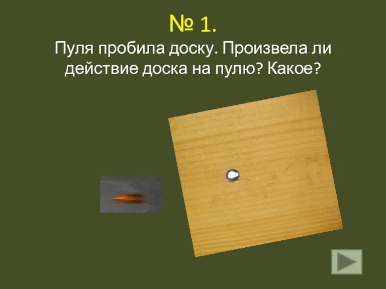 № 1. Пуля пробила доску. Произвела ли действие доска на пулю? Какое?