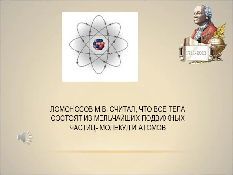 ЛОМОНОСОВ М.В. СЧИТАЛ, ЧТО ВСЕ ТЕЛА СОСТОЯТ ИЗ МЕЛЬЧАЙШИХ ПОДВИЖНЫХ ЧАСТИЦ- МОЛЕКУЛ И АТОМОВ