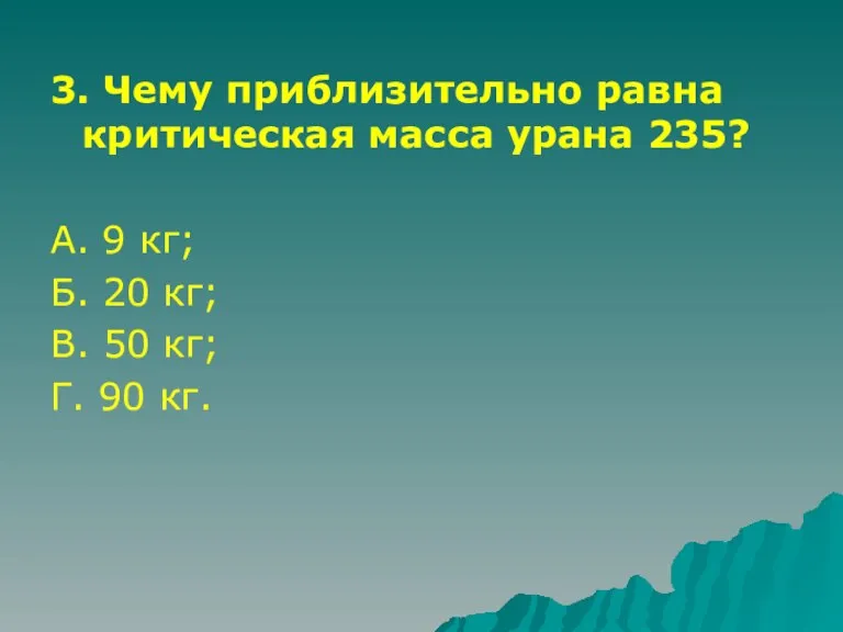 3. Чему приблизительно равна критическая масса урана 235? А. 9 кг; Б.