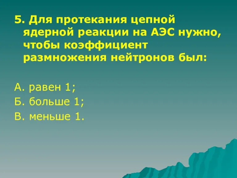 5. Для протекания цепной ядерной реакции на АЭС нужно, чтобы коэффициент размножения