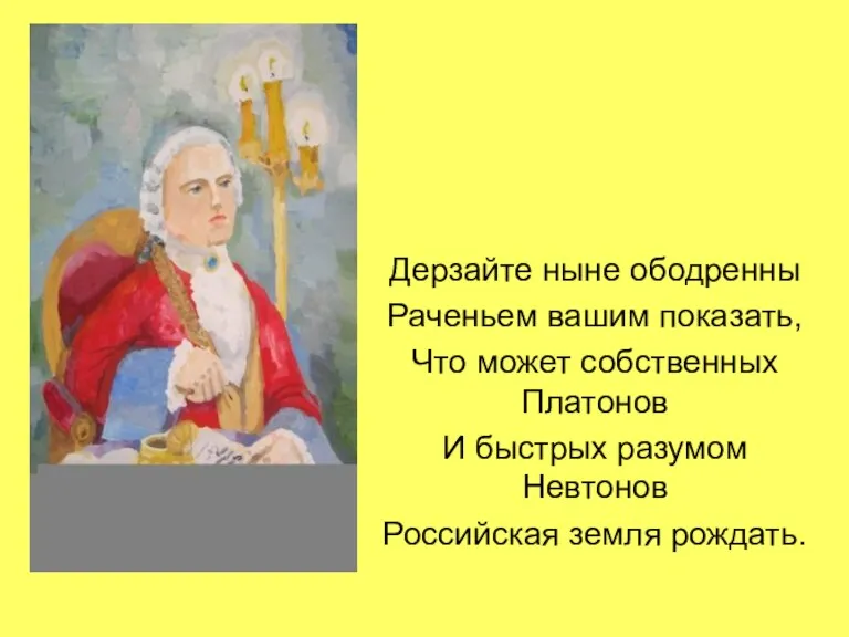 Дерзайте ныне ободренны Раченьем вашим показать, Что может собственных Платонов И быстрых