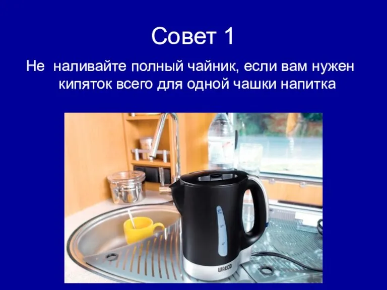 Совет 1 Не наливайте полный чайник, если вам нужен кипяток всего для одной чашки напитка