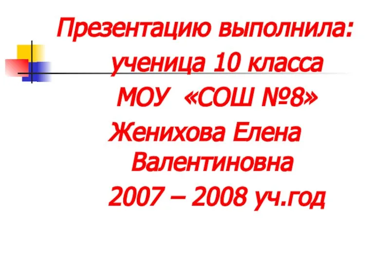 Презентацию выполнила: ученица 10 класса МОУ «СОШ №8» Женихова Елена Валентиновна 2007 – 2008 уч.год