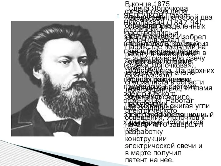 ЯБЛОЧКОВ Павел Николаевич (1847-94), российский электротехник. Изобрел (патент 1876) дуговую лампу без