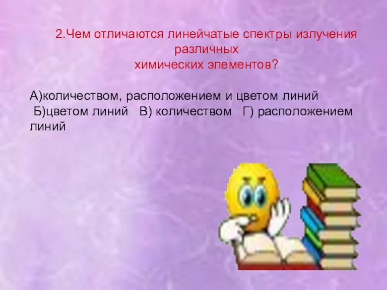 2.Чем отличаются линейчатые спектры излучения различных химических элементов? А)количеством, расположением и цветом