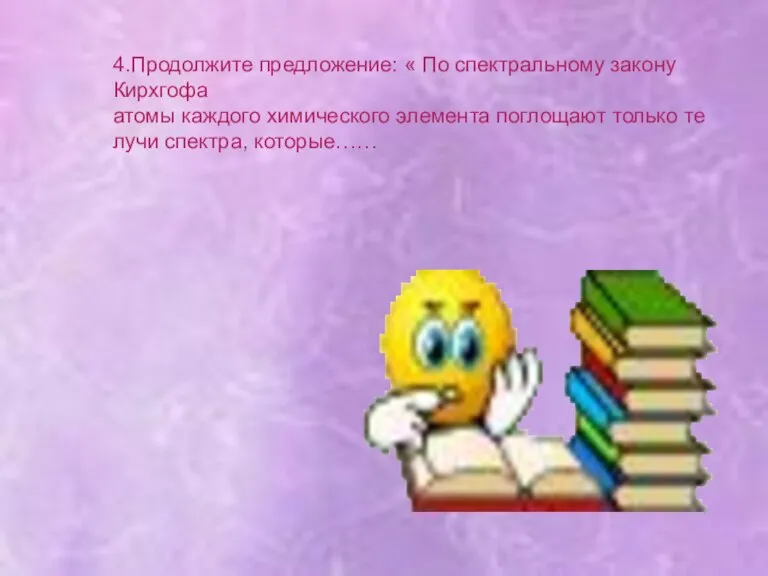 4.Продолжите предложение: « По спектральному закону Кирхгофа атомы каждого химического элемента поглощают