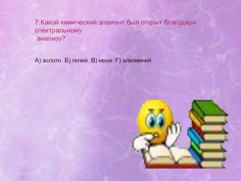 7.Какой химический элемент был открыт благодаря спектральному анализу? А) золото Б) гелий В) неон Г) алюминий