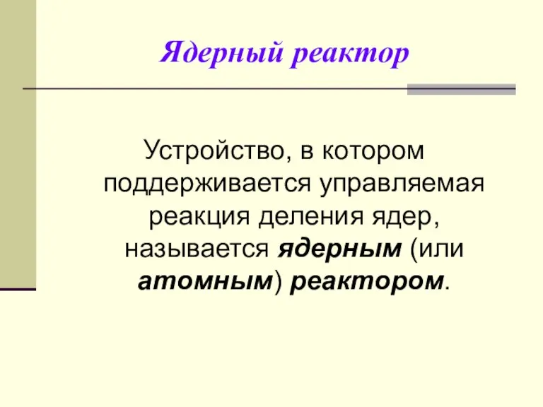 Ядерный реактор Устройство, в котором поддерживается управляемая реакция деления ядер, называется ядерным (или атомным) реактором.