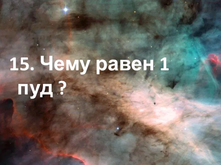 15. Чему равен 1 пуд ?