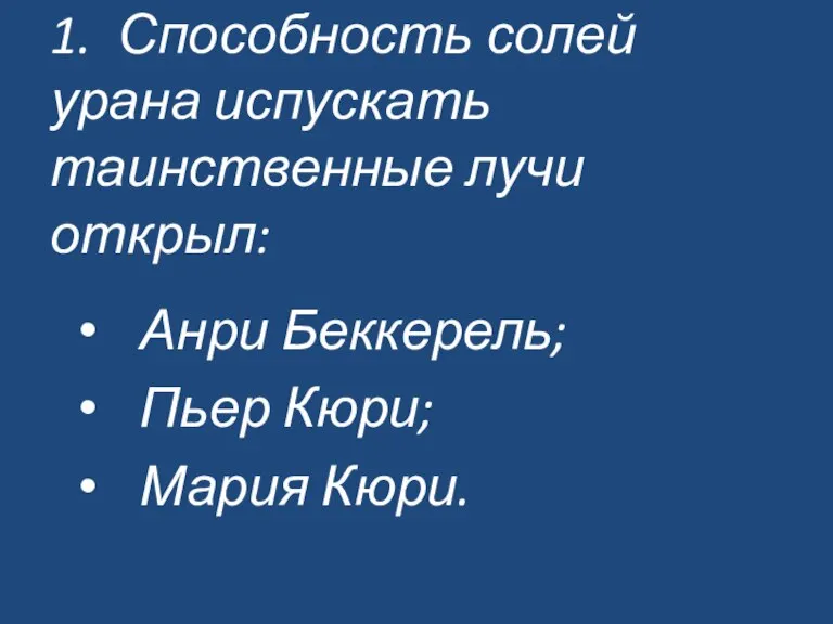 1. Способность солей урана испускать таинственные лучи открыл: Анри Беккерель; Пьер Кюри; Мария Кюри.