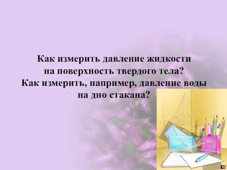 Как измерить давление жидкости на поверхность твердого тела? Как измерить, например, давление воды на дно стакана?