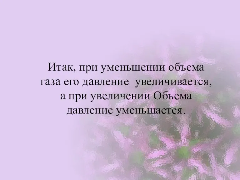 Итак, при уменьшении объема газа его давление увеличивается, а при увеличении Объема давление уменьшается.