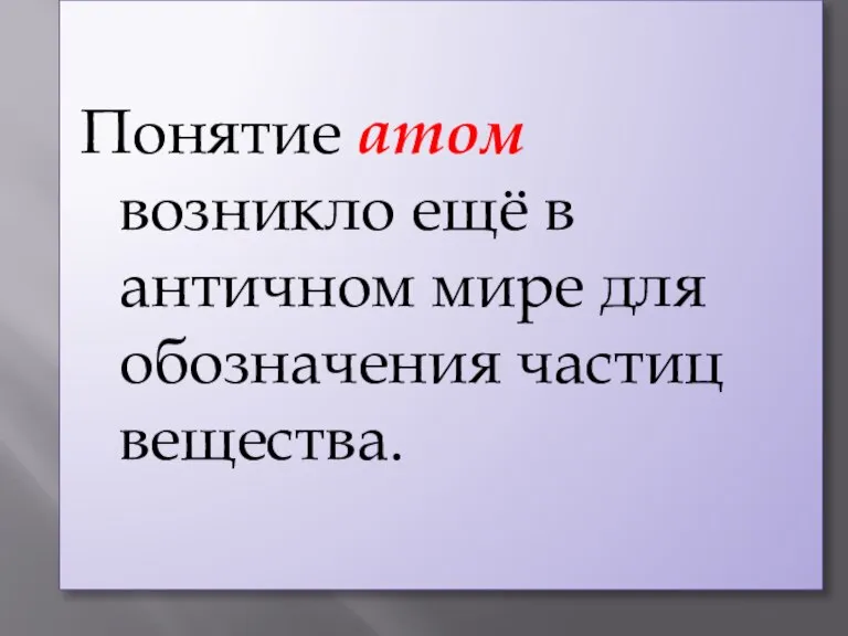 Понятие атом возникло ещё в античном мире для обозначения частиц вещества.