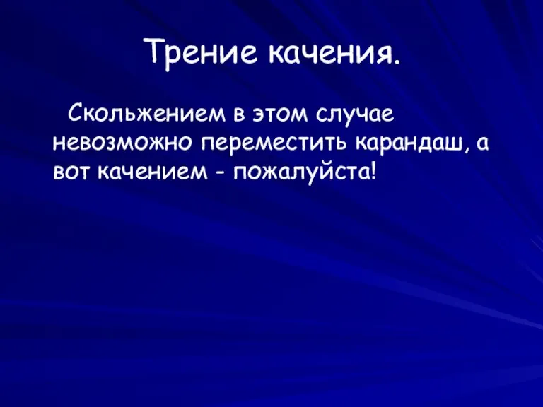 Трение качения. Скольжением в этом случае невозможно переместить карандаш, а вот качением - пожалуйста!