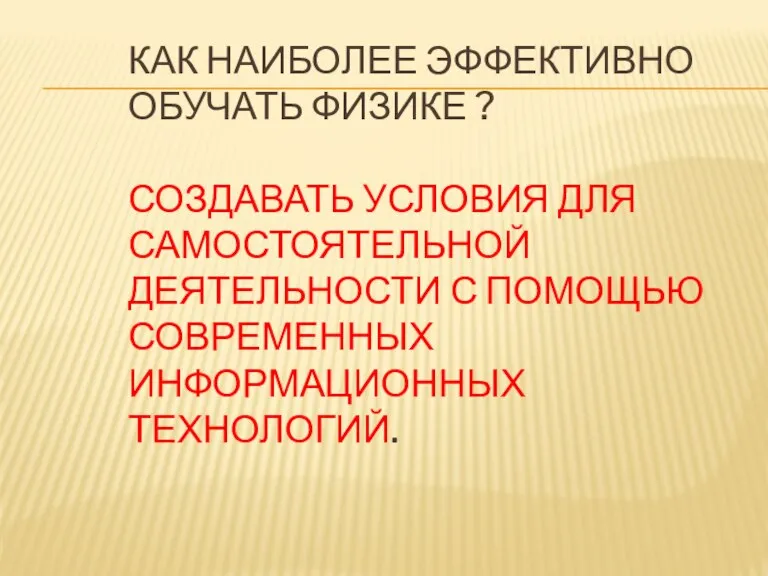 Как наиболее эффективно обучать физике ? Создавать условия для самостоятельной деятельности с помощью современных информационных технологий.