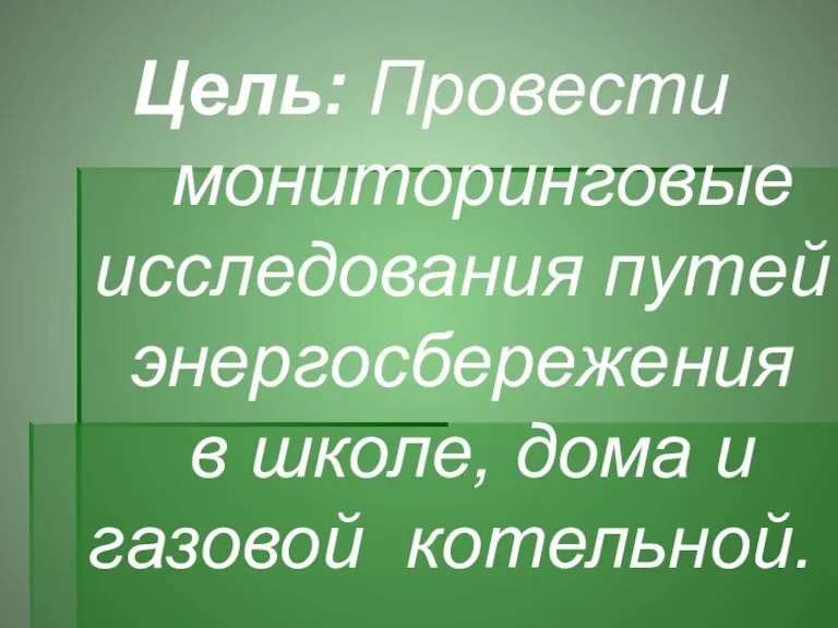 Цель: Провести мониторинговые исследования путей энергосбережения в школе, дома и газовой котельной.