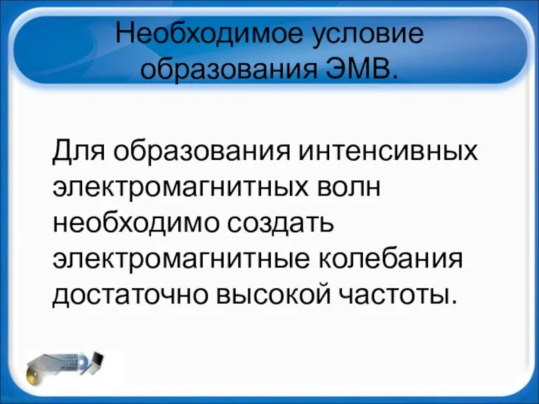 Необходимое условие образования ЭМВ. Для образования интенсивных электромагнитных волн необходимо создать электромагнитные колебания достаточно высокой частоты.