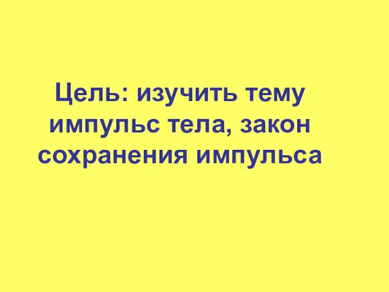 Цель: изучить тему импульс тела, закон сохранения импульса