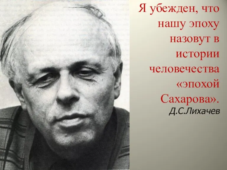 Я убежден, что нашу эпоху назовут в истории человечества «эпохой Сахарова». Д.С.Лихачев