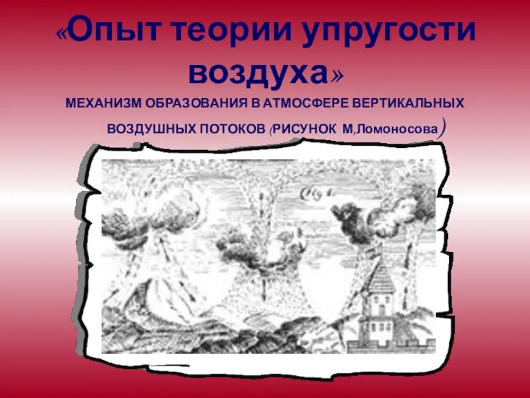 «Опыт теории упругости воздуха» МЕХАНИЗМ ОБРАЗОВАНИЯ В АТМОСФЕРЕ ВЕРТИКАЛЬНЫХ ВОЗДУШНЫХ ПОТОКОВ (РИСУНОК М,Ломоносова)