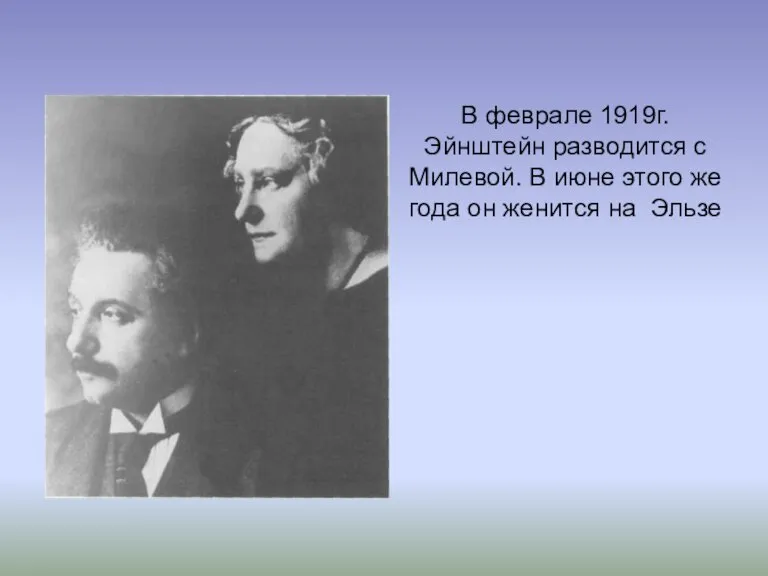 В феврале 1919г. Эйнштейн разводится с Милевой. В июне этого же года он женится на Эльзе