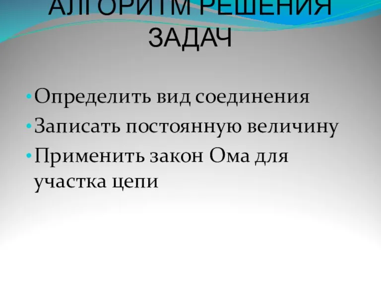 АЛГОРИТМ РЕШЕНИЯ ЗАДАЧ Определить вид соединения Записать постоянную величину Применить закон Ома для участка цепи