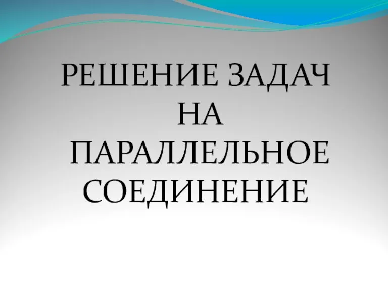 РЕШЕНИЕ ЗАДАЧ НА ПАРАЛЛЕЛЬНОЕ СОЕДИНЕНИЕ