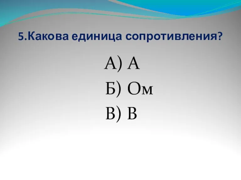 5.Какова единица сопротивления? А) А Б) Ом В) В