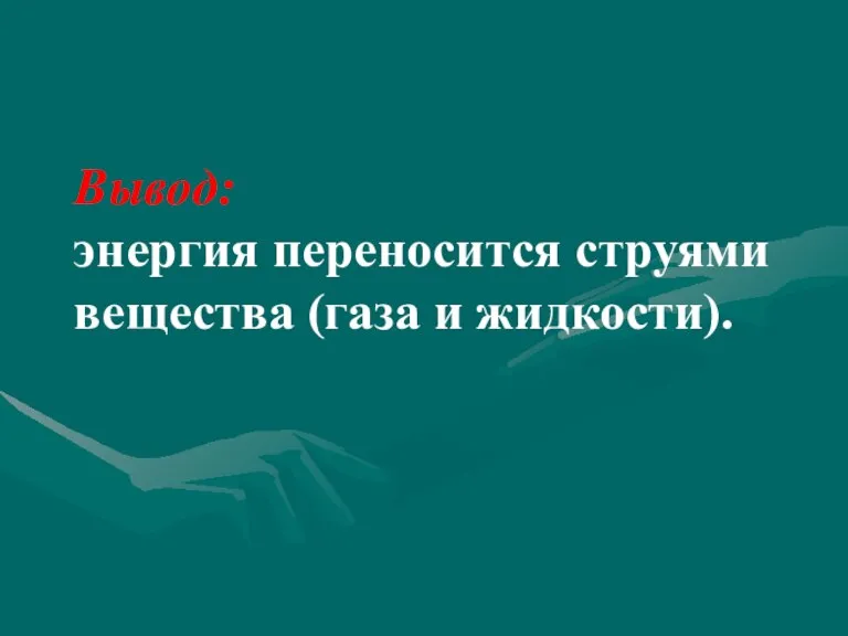 Вывод: энергия переносится струями вещества (газа и жидкости).