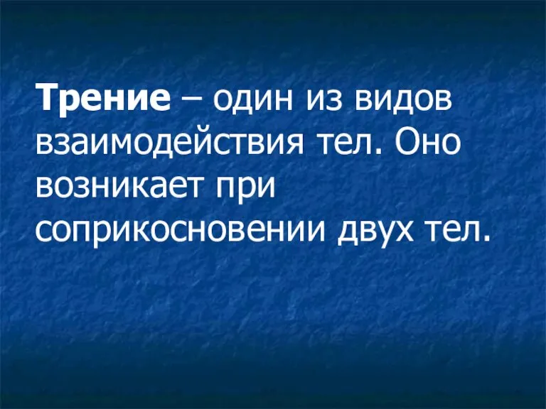 Трение – один из видов взаимодействия тел. Оно возникает при соприкосновении двух тел.