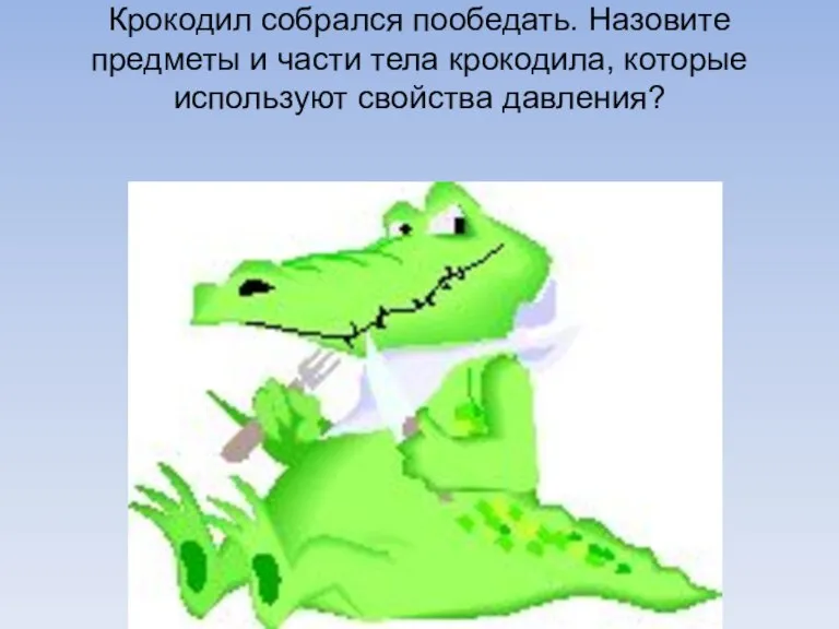 Крокодил собрался пообедать. Назовите предметы и части тела крокодила, которые используют свойства давления?