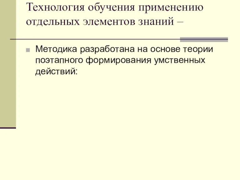 Технология обучения применению отдельных элементов знаний – Методика разработана на основе теории поэтапного формирования умственных действий: