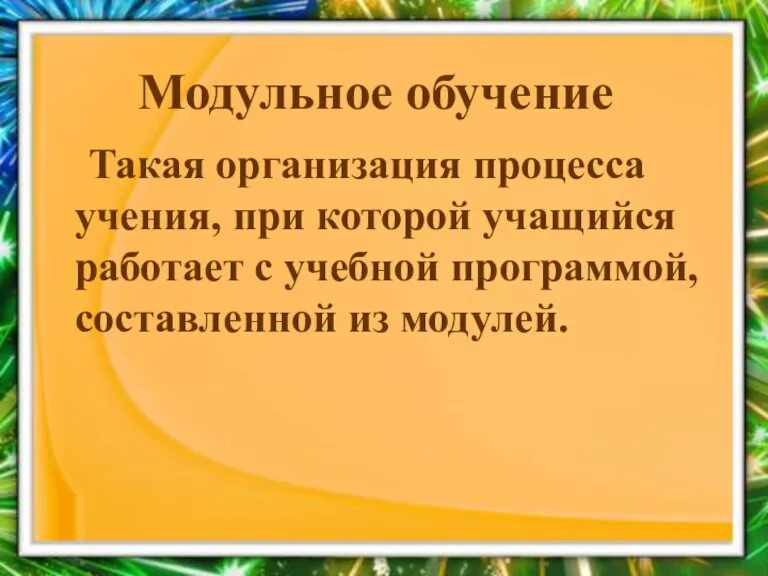 Модульное обучение Такая организация процесса учения, при которой учащийся работает с учебной программой, составленной из модулей.