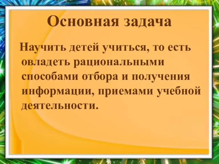 Основная задача Научить детей учиться, то есть овладеть рациональными способами отбора и